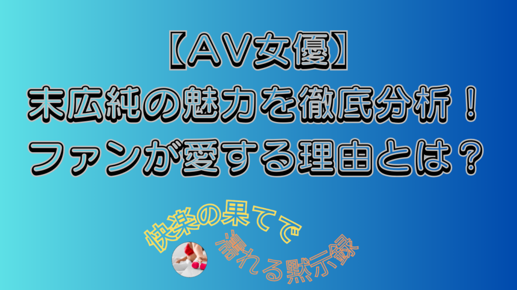 【AV女優】末広純の魅力を徹底分析！ファンが愛する理由とは？